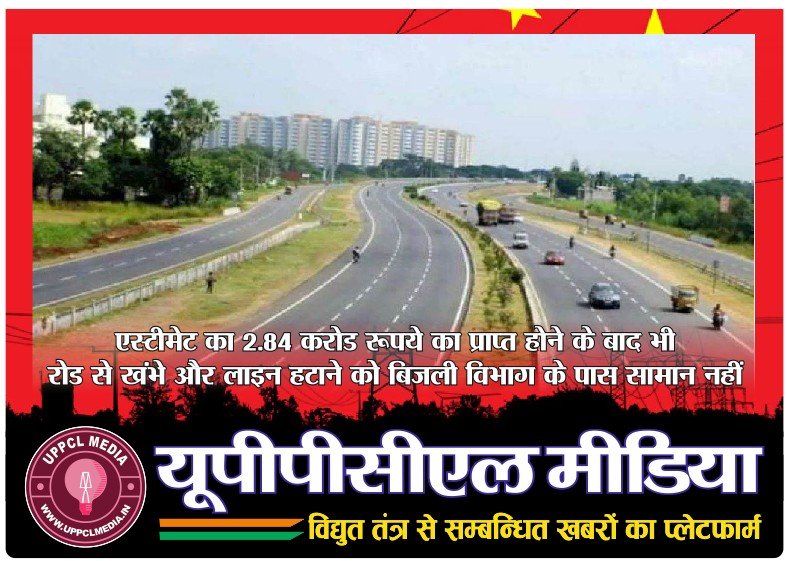 एस्टीमेट का 2.84 करोड रूपये का प्राप्त होने के बाद भी रोड से खंभे और लाइन हटाने को बिजली विभाग के पास सामान नहीं