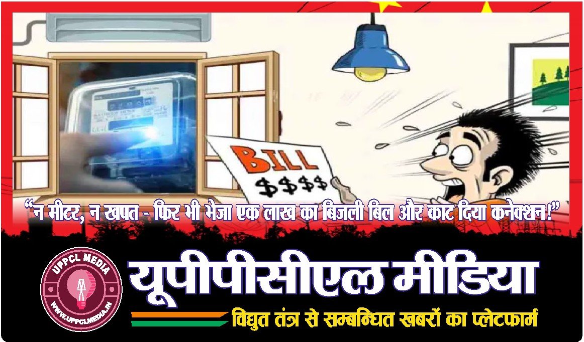 ⚡“न मीटर, न खपत… फिर भी भेजा एक लाख का बिजली बिल और काट दिया कनेक्शन!”