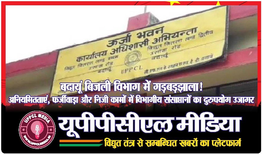 बदायूं बिजली विभाग में गड़बड़झाला! …..अनियमितताएं, फर्जीवाड़ा और निजी कामों में विभागीय संसाधनों का दुरुपयोग उजागर