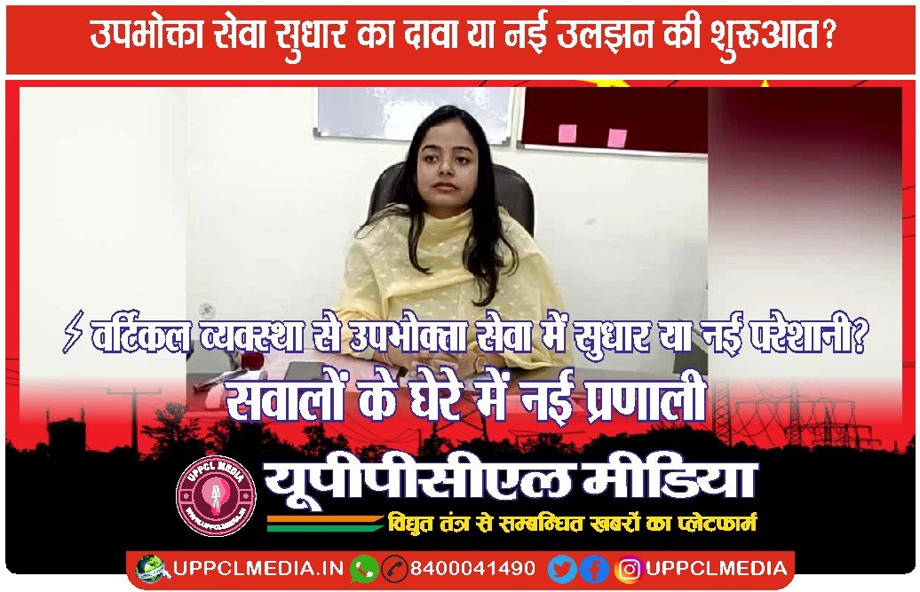 ⚡ वर्टिकल व्यवस्था से उपभोक्ता सेवा में सुधार या नई परेशानी? सवालों के घेरे में नई प्रणाली