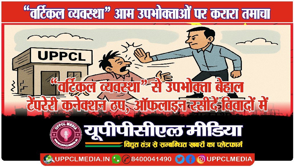 UPPCL की “वर्टिकल व्यवस्था” से उपभोक्ता बेहाल — टेंपरेरी कनेक्शन ठप, ऑफलाइन रसीदें विवादों में